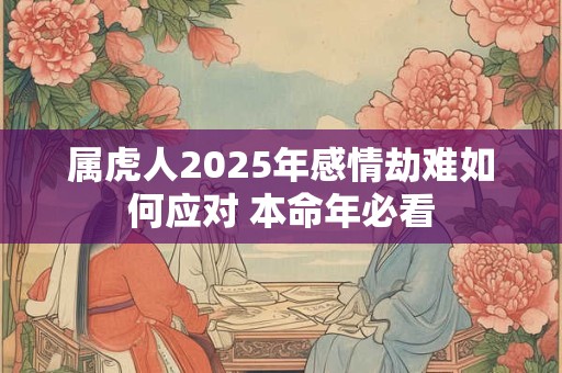 属虎人2025年感情劫难如何应对 本命年必看 属虎人2025年感情劫难如何应对 本命年必看