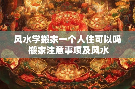 风水学搬家一个人住可以吗 搬家注意事项及风水