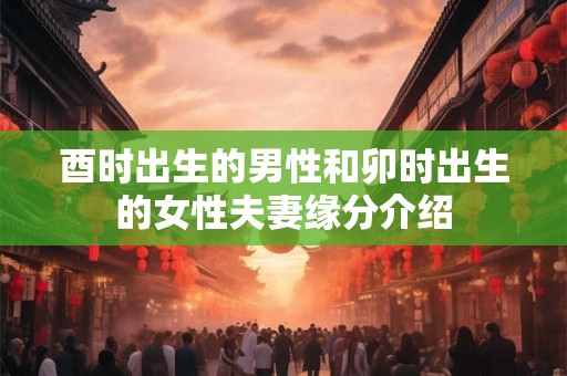 酉时出生的男性和卯时出生的女性夫妻缘分介绍
