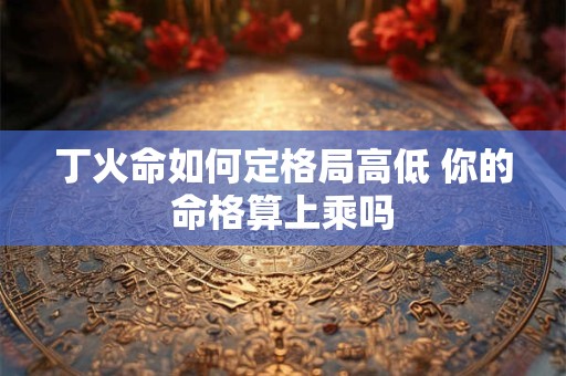 丁火命如何定格局高低 你的命格算上乘吗
