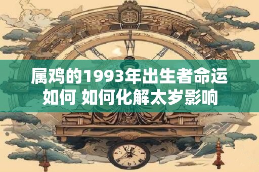 属鸡的1993年出生者命运如何 如何化解太岁影响