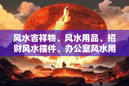 风水吉祥物、风水用品、招财风水摆件、办公室风水用品