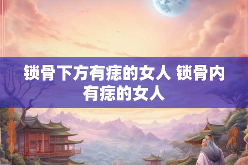 锁骨下方有痣的女人 锁骨内有痣的女人