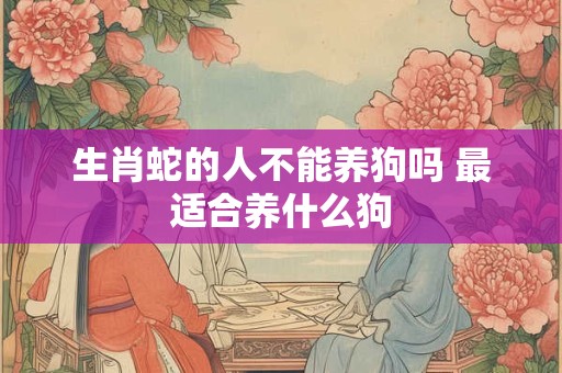 生肖蛇的人不能养狗吗 最适合养什么狗