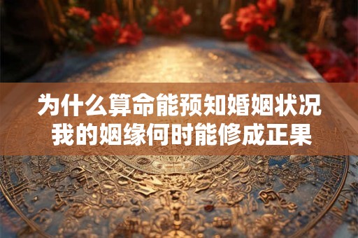 为什么算命能预知婚姻状况 我的姻缘何时能修成正果
