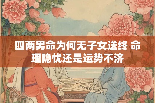四两男命为何无子女送终 命理隐忧还是运势不济 四两男命为何无子女送终 命理隐忧还是运势不济