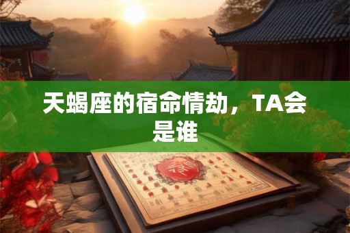 天蝎座的宿命情劫，TA会是谁