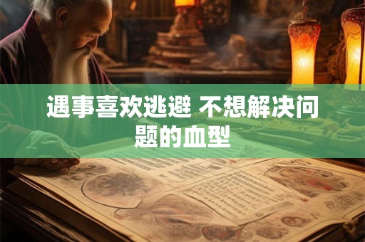遇事喜欢逃避 不想解决问题的血型