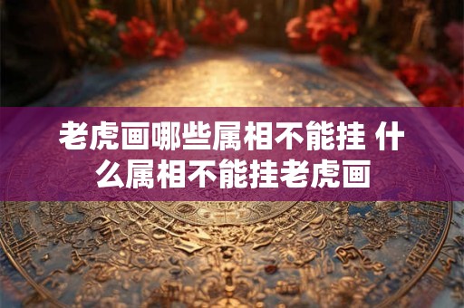 老虎画哪些属相不能挂 什么属相不能挂老虎画