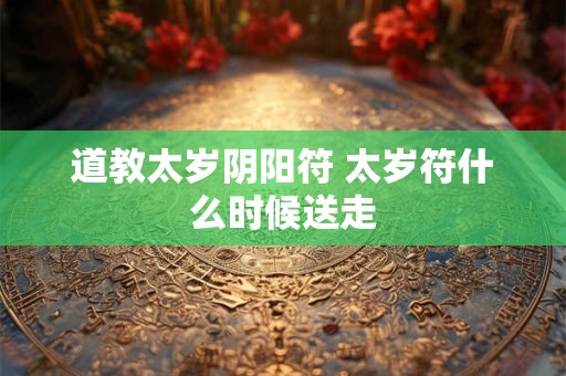 道教太岁阴阳符 太岁符什么时候送走
