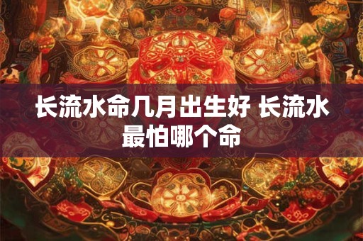 长流水命几月出生好 长流水最怕哪个命
