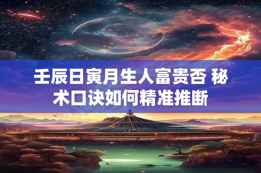 壬辰日寅月生人富贵否 秘术口诀如何精准推断