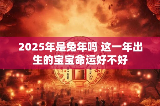 2025年是兔年吗 这一年出生的宝宝命运好不好