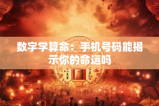 数字学算命：手机号码能揭示你的命运吗
