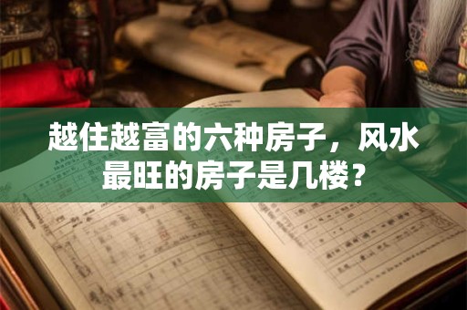 越住越富的六种房子，风水最旺的房子是几楼？