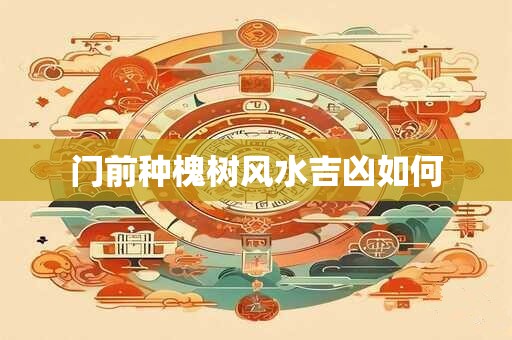 门前种槐树风水吉凶如何