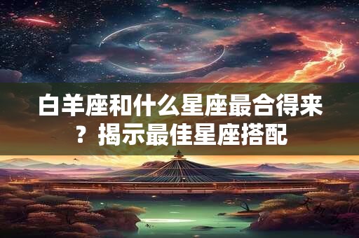 白羊座和什么星座最合得来？揭示最佳星座搭配