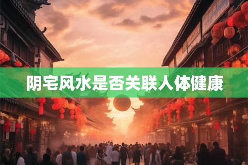 阴宅风水是否关联人体健康