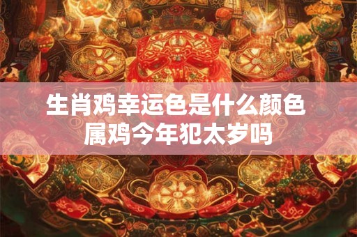 生肖鸡幸运色是什么颜色 属鸡今年犯太岁吗 生肖鸡幸运色是什么颜色 属鸡今年犯太岁吗