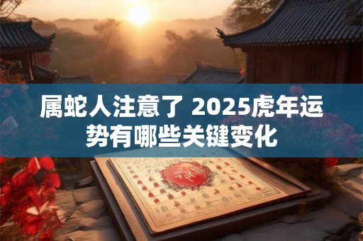 属蛇人注意了 2025虎年运势有哪些关键变化
