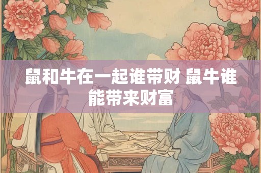 鼠和牛在一起谁带财 鼠牛谁能带来财富
