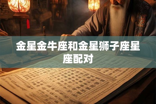 金星金牛座和金星狮子座星座配对
