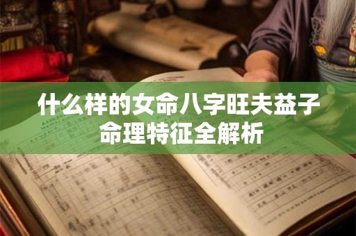 什么样的女命八字旺夫益子 命理特征全解析