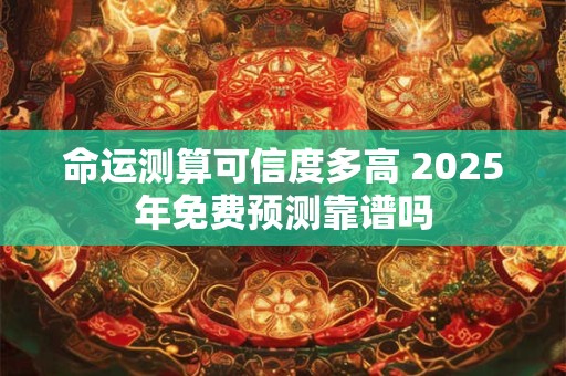 命运测算可信度多高 2025年免费预测靠谱吗