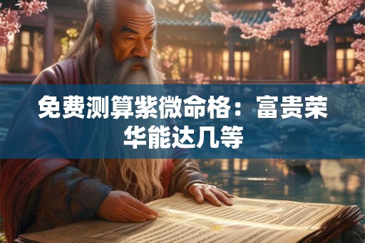 免费测算紫微命格：富贵荣华能达几等