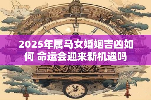 2025年属马女婚姻吉凶如何 命运会迎来新机遇吗