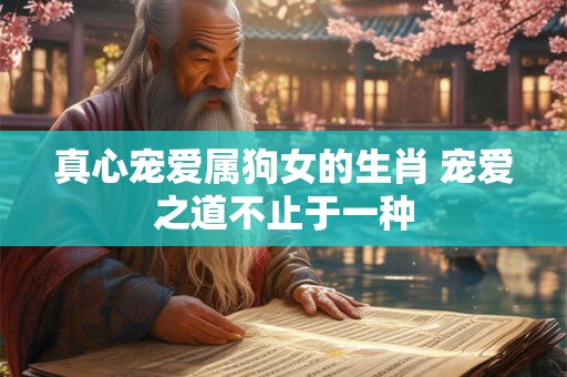 真心宠爱属狗女的生肖 宠爱之道不止于一种 真心宠爱属狗女的生肖 宠爱之道不止于一种