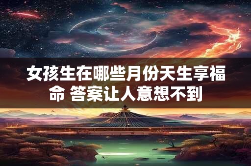 女孩生在哪些月份天生享福命 答案让人意想不到