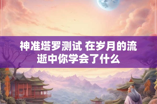 神准塔罗测试 在岁月的流逝中你学会了什么