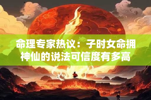 命理专家热议：子时女命拥神仙的说法可信度有多高