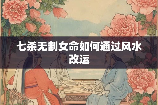 七杀无制女命如何通过风水改运