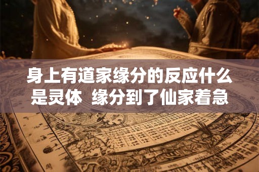 身上有道家缘分的反应什么是灵体  缘分到了仙家着急的表现