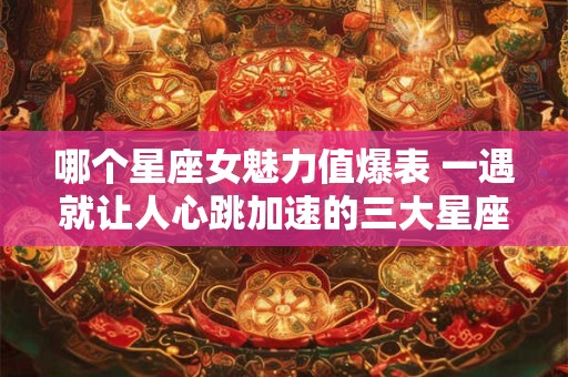 哪个星座女魅力值爆表 一遇就让人心跳加速的三大星座