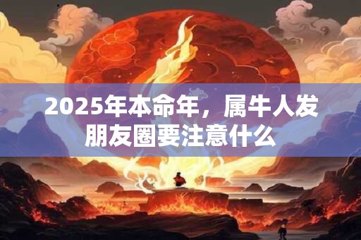 2025年本命年，属牛人发朋友圈要注意什么