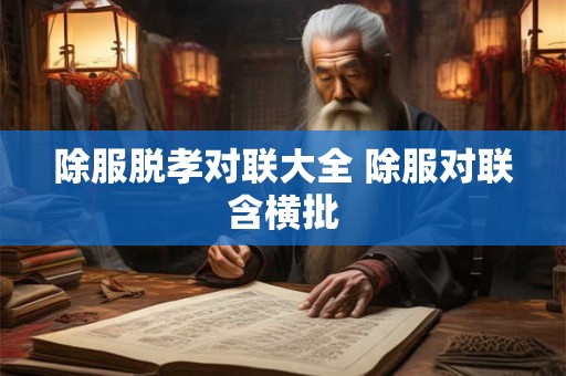 除服脱孝对联大全 除服对联含横批