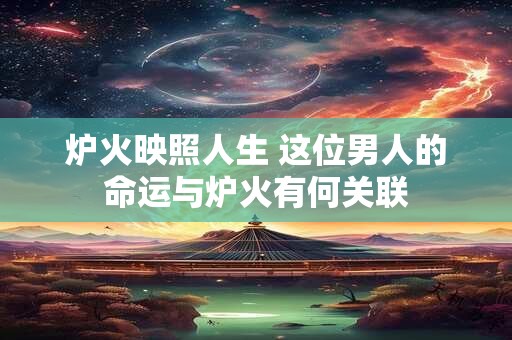 炉火映照人生 这位男人的命运与炉火有何关联