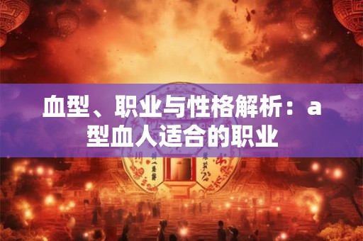 血型、职业与性格解析：a型血人适合的职业