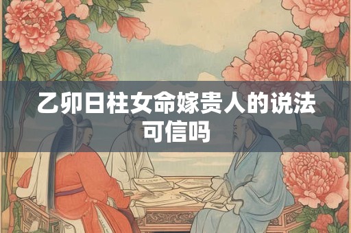 乙卯日柱女命嫁贵人的说法可信吗