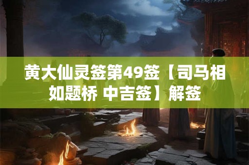 黄大仙灵签第49签【司马相如题桥 中吉签】解签
