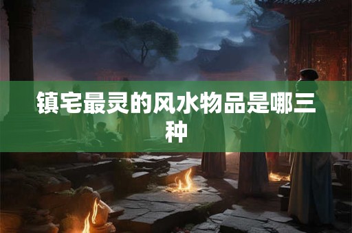 镇宅最灵的风水物品是哪三种