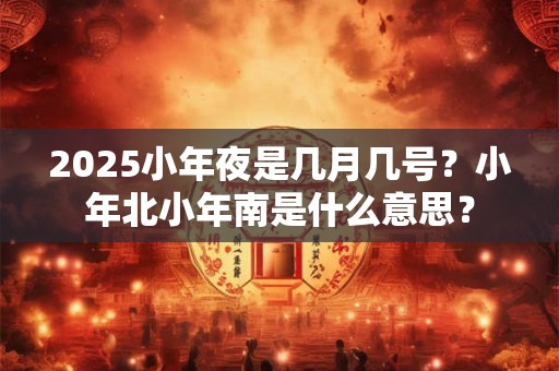 2025小年夜是几月几号？小年北小年南是什么意思？