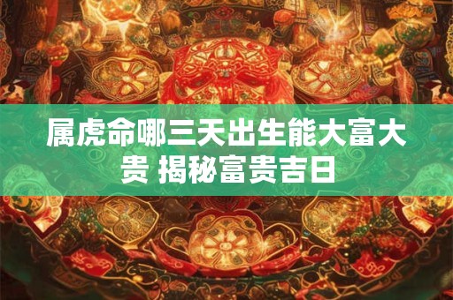 属虎命哪三天出生能大富大贵 揭秘富贵吉日
