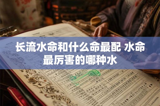 长流水命和什么命最配 水命最厉害的哪种水