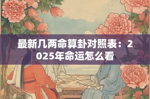 最新几两命算卦对照表：2025年命运怎么看