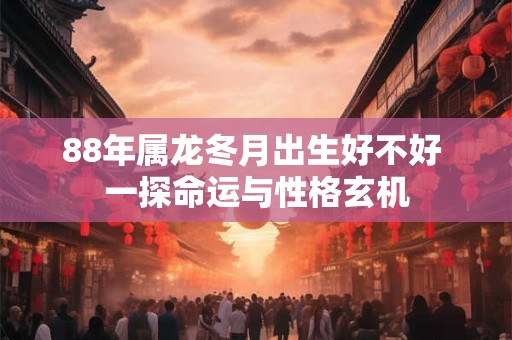 88年属龙冬月出生好不好 一探命运与性格玄机 88年属龙冬月出生好不好 一探命运与性格玄机