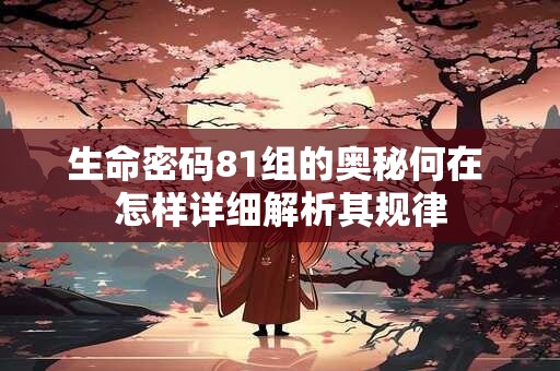 生命密码81组的奥秘何在 怎样详细解析其规律 生命密码81组的奥秘何在 怎样详细解析其规律
